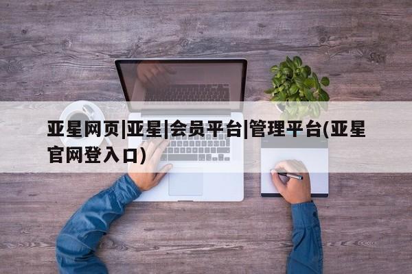 亚星手机版app 亚星管理平台亚星网页|亚星|会员平台|管理平台(亚星官网登入口)