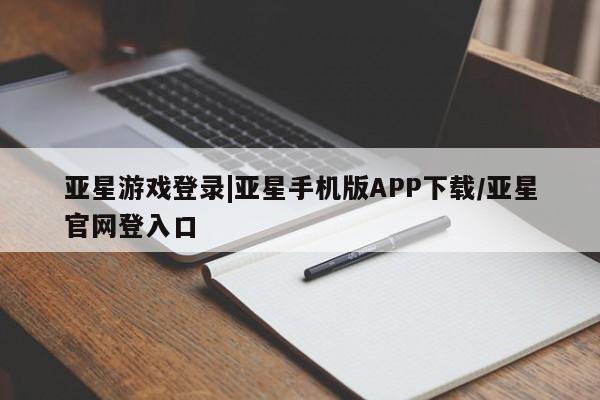 亚星手机版app 亚星管理平台亚星游戏登录|亚星手机版APP下载/亚星官网登入口