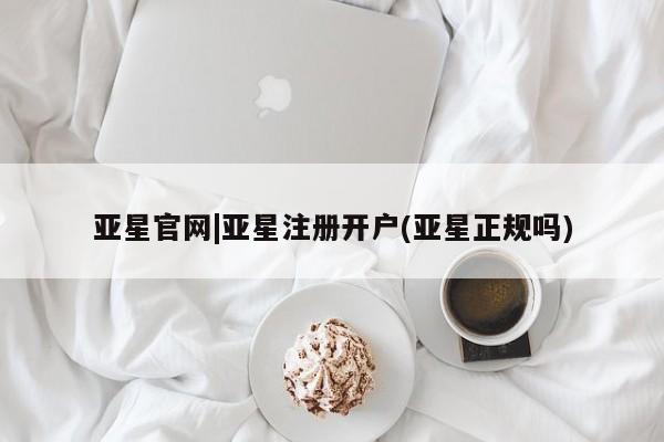 亚星手机版app 亚星管理平台亚星官网|亚星注册开户(亚星正规吗)