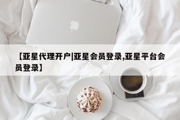亚星手机版app 亚星管理平台【亚星代理开户|亚星会员登录,亚星平台会员登录】