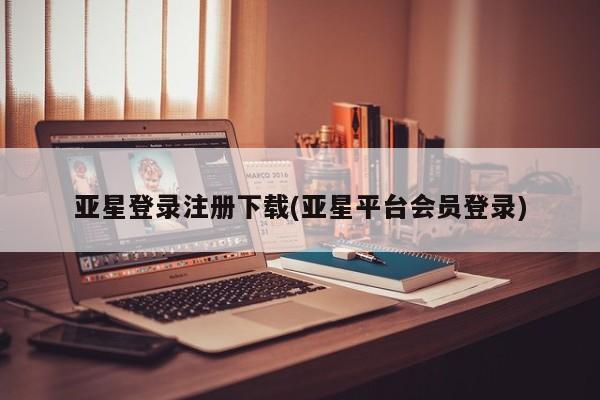 亚星手机版app 亚星管理平台亚星登录注册下载(亚星平台会员登录)
