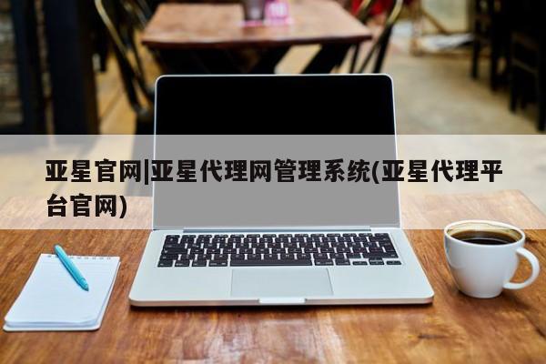 亚星手机版app 亚星管理平台亚星官网|亚星代理网管理系统(亚星代理平台官网)