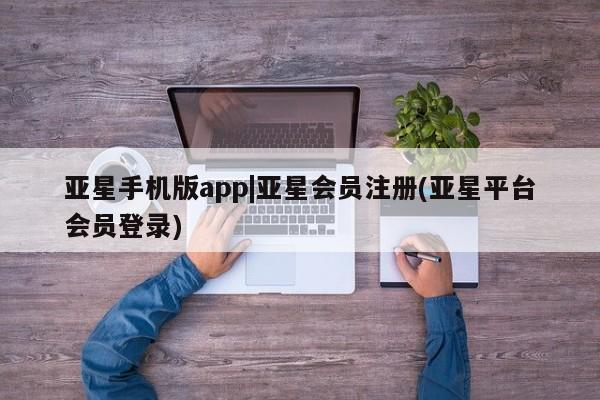 亚星手机版app 亚星管理平台亚星手机版app|亚星会员注册(亚星平台会员登录)