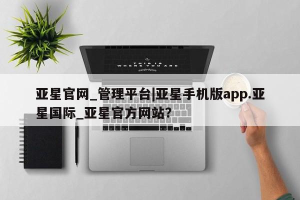 亚星手机版app 亚星管理平台亚星官网_管理平台|亚星手机版app.亚星国际_亚星官方网站？