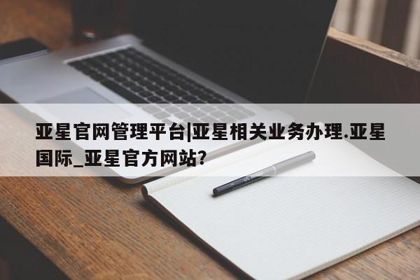 亚星手机版app 亚星管理平台亚星官网管理平台|亚星相关业务办理.亚星国际_亚星官方网站？