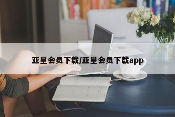 亚星手机版app 亚星管理平台亚星会员下载/亚星会员下载app