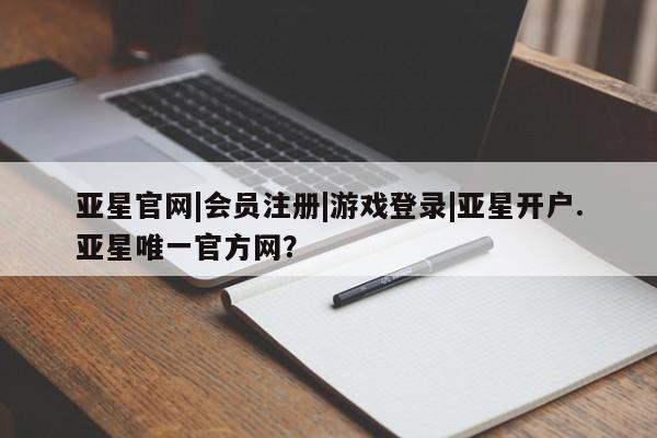 亚星手机版app 亚星管理平台亚星官网|会员注册|游戏登录|亚星开户.亚星唯一官方网？