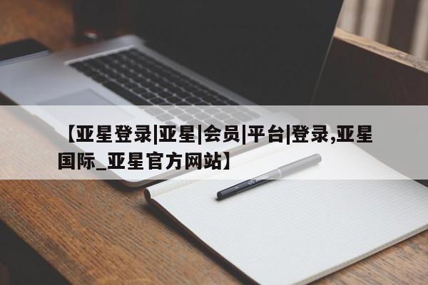 亚星手机版app 亚星管理平台【亚星登录|亚星|会员|平台|登录,亚星国际_亚星官方网站】