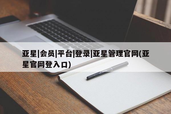 亚星手机版app 亚星管理平台亚星|会员|平台|登录|亚星管理官网(亚星官网登入口)