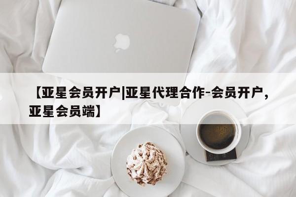 亚星手机版app 亚星管理平台【亚星会员开户|亚星代理合作-会员开户,亚星会员端】
