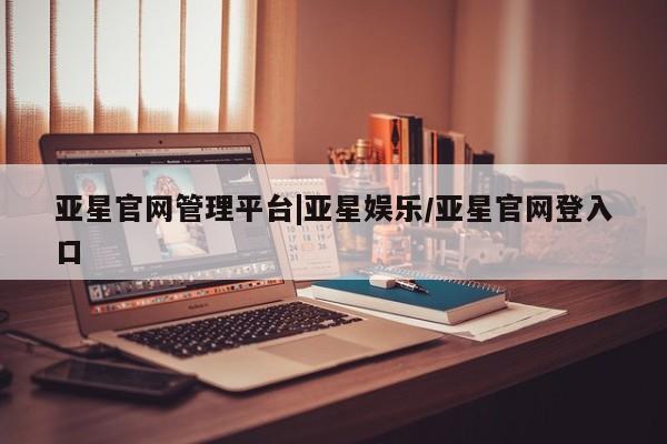 亚星手机版app 亚星管理平台亚星官网管理平台|亚星娱乐/亚星官网登入口