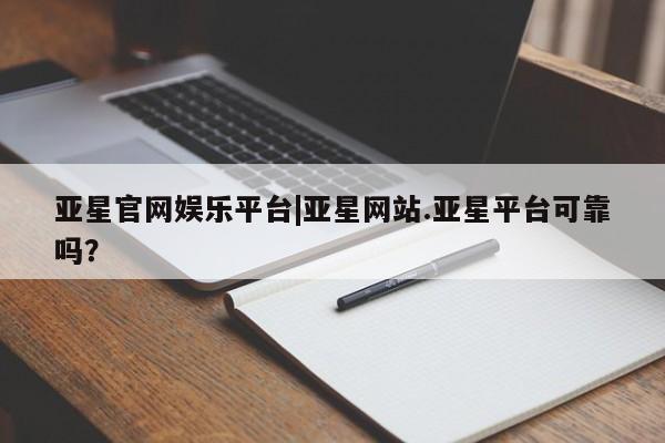 亚星手机版app 亚星管理平台亚星官网娱乐平台|亚星网站.亚星平台可靠吗？