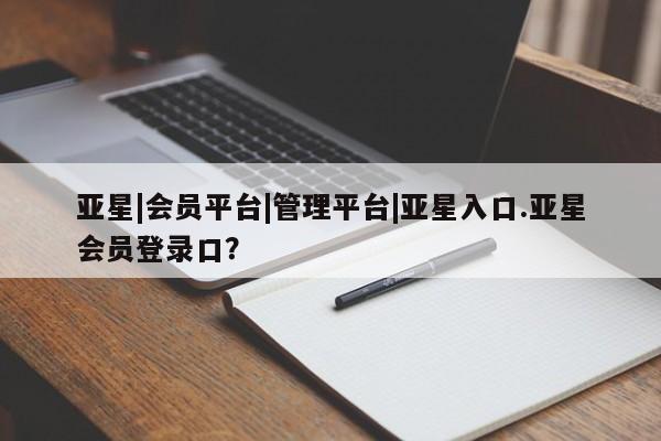亚星手机版app 亚星管理平台亚星|会员平台|管理平台|亚星入口.亚星会员登录口？