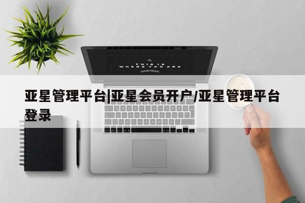 亚星手机版app 亚星管理平台亚星管理平台|亚星会员开户/亚星管理平台登录