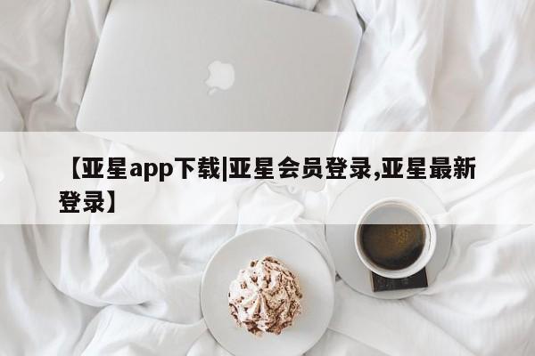 亚星手机版app 亚星管理平台【亚星app下载|亚星会员登录,亚星最新登录】