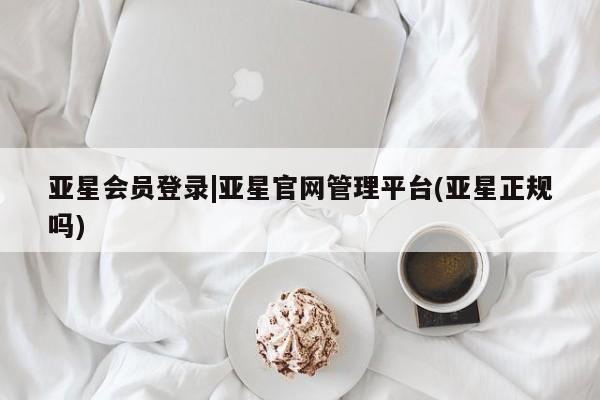 亚星手机版app 亚星管理平台亚星会员登录|亚星官网管理平台(亚星正规吗)