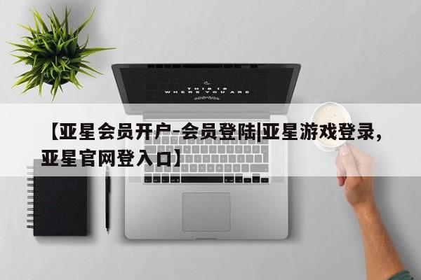 亚星手机版app 亚星管理平台【亚星会员开户-会员登陆|亚星游戏登录,亚星官网登入口】