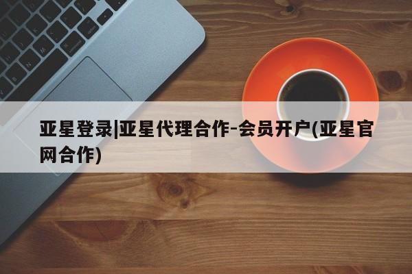 亚星手机版app 亚星管理平台亚星登录|亚星代理合作-会员开户(亚星官网合作)