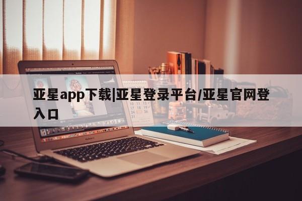 亚星手机版app 亚星管理平台亚星app下载|亚星登录平台/亚星官网登入口