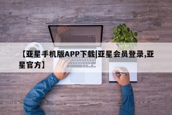 亚星手机版app 亚星管理平台【亚星手机版APP下载|亚星会员登录,亚星官方】
