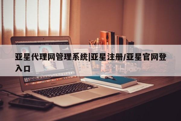 亚星手机版app 亚星管理平台亚星代理网管理系统|亚星注册/亚星官网登入口