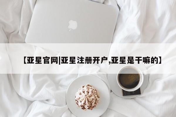 亚星手机版app 亚星管理平台【亚星官网|亚星注册开户,亚星是干嘛的】