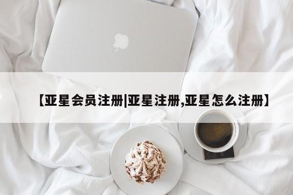 亚星手机版app 亚星管理平台【亚星会员注册|亚星注册,亚星怎么注册】