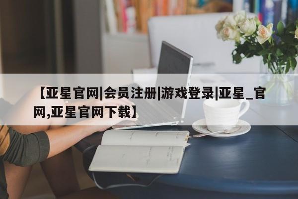 亚星手机版app 亚星管理平台【亚星官网|会员注册|游戏登录|亚星_官网,亚星官网下载】