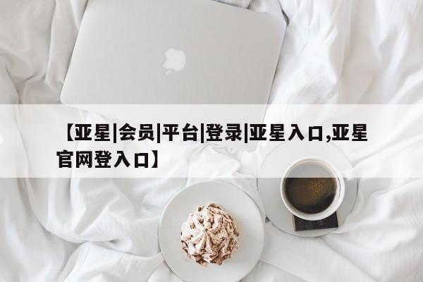 亚星手机版app 亚星管理平台【亚星|会员|平台|登录|亚星入口,亚星官网登入口】