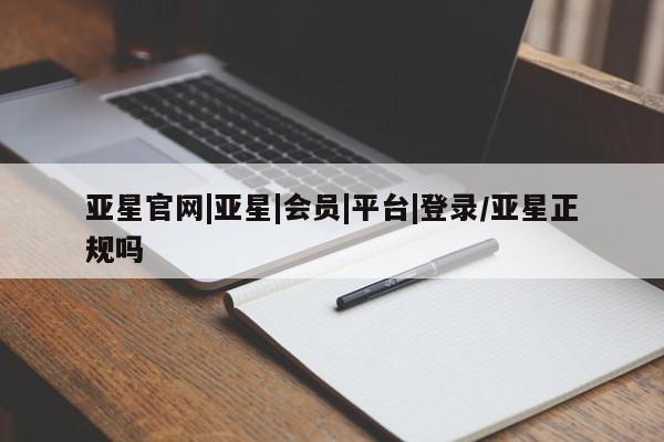 亚星手机版app 亚星管理平台亚星官网|亚星|会员|平台|登录/亚星正规吗