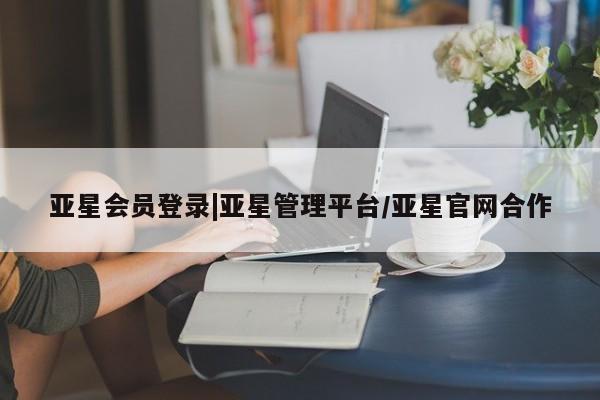 亚星手机版app 亚星管理平台亚星会员登录|亚星管理平台/亚星官网合作