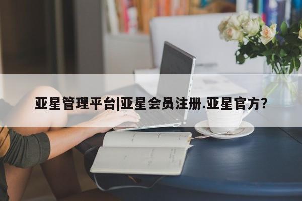 亚星手机版app 亚星管理平台亚星管理平台|亚星会员注册.亚星官方？