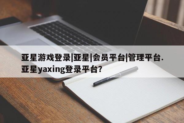 亚星手机版app 亚星管理平台亚星游戏登录|亚星|会员平台|管理平台.亚星yaxing登录平台？