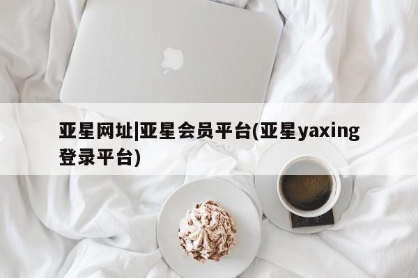 亚星手机版app 亚星管理平台亚星网址|亚星会员平台(亚星yaxing登录平台)