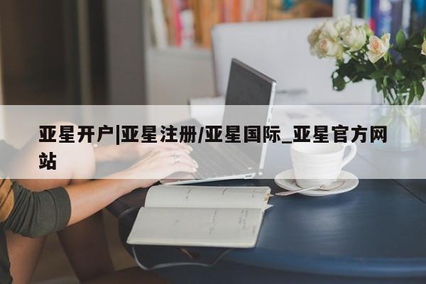 亚星手机版app 亚星管理平台亚星开户|亚星注册/亚星国际_亚星官方网站