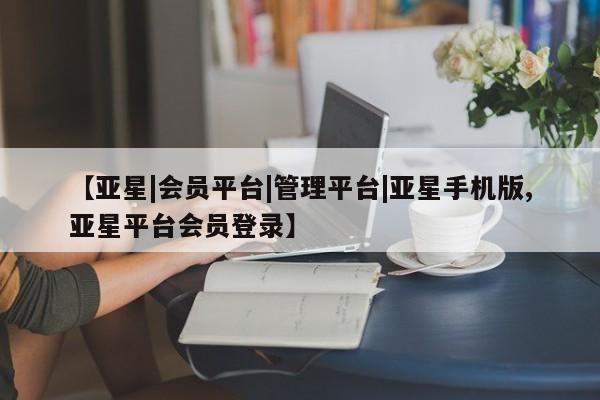 亚星手机版app 亚星管理平台【亚星|会员平台|管理平台|亚星手机版,亚星平台会员登录】