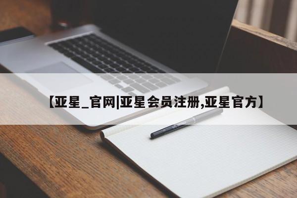亚星手机版app 亚星管理平台【亚星_官网|亚星会员注册,亚星官方】