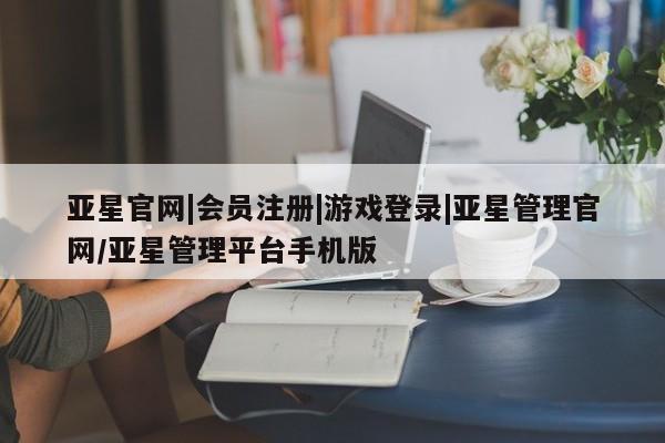 亚星手机版app 亚星管理平台亚星官网|会员注册|游戏登录|亚星管理官网/亚星管理平台手机版