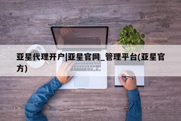亚星手机版app 亚星管理平台亚星代理开户|亚星官网_管理平台(亚星官方)