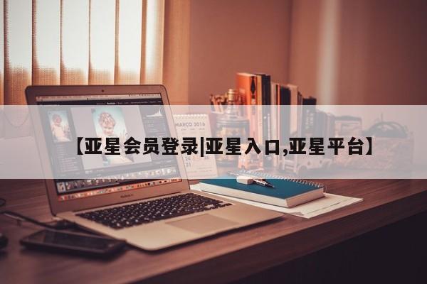 亚星手机版app 亚星管理平台【亚星会员登录|亚星入口,亚星平台】
