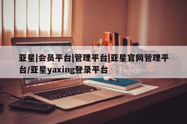 亚星手机版app 亚星管理平台亚星|会员平台|管理平台|亚星官网管理平台/亚星yaxing登录平台