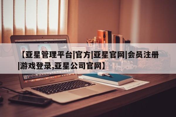 亚星手机版app 亚星管理平台【亚星管理平台|官方|亚星官网|会员注册|游戏登录,亚星公司官网】
