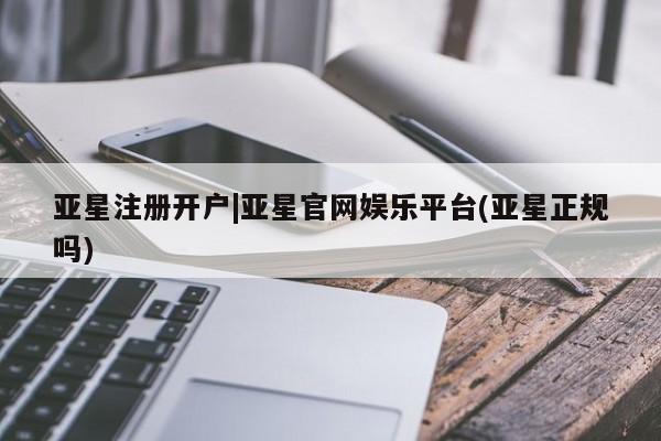 亚星手机版app 亚星管理平台亚星注册开户|亚星官网娱乐平台(亚星正规吗)