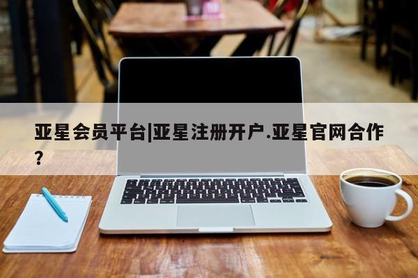亚星手机版app 亚星管理平台亚星会员平台|亚星注册开户.亚星官网合作？