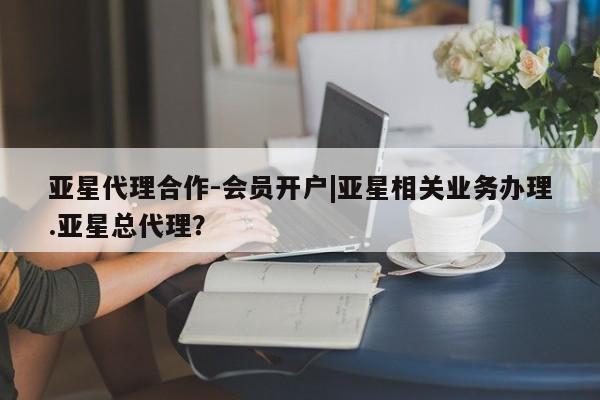 亚星手机版app 亚星管理平台亚星代理合作-会员开户|亚星相关业务办理.亚星总代理？