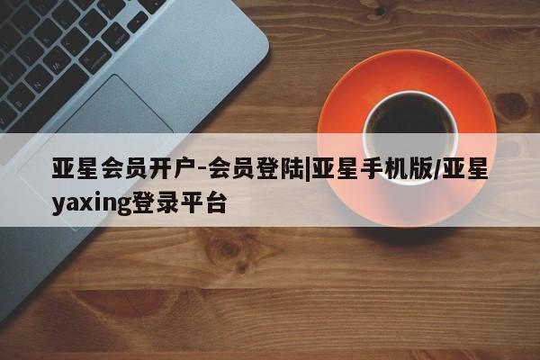 亚星手机版app 亚星管理平台亚星会员开户-会员登陆|亚星手机版/亚星yaxing登录平台
