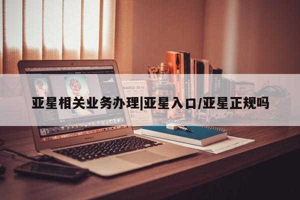 亚星手机版app 亚星管理平台亚星相关业务办理|亚星入口/亚星正规吗