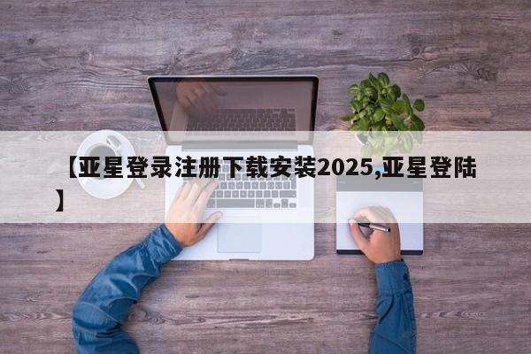 亚星手机版app 亚星管理平台【亚星登录注册下载安装2025,亚星登陆】