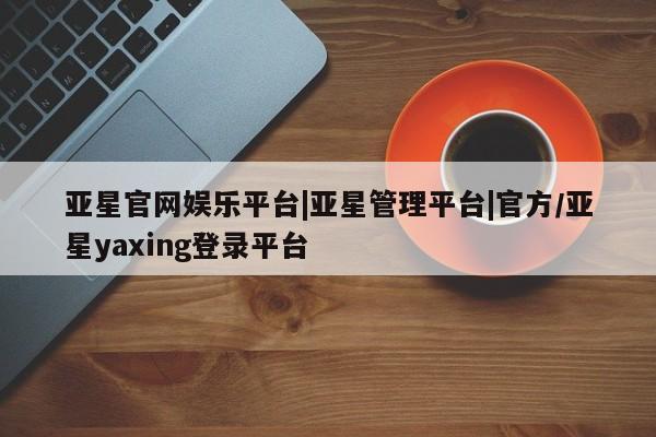 亚星手机版app 亚星管理平台亚星官网娱乐平台|亚星管理平台|官方/亚星yaxing登录平台