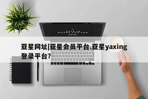 亚星手机版app 亚星管理平台资讯 第51页